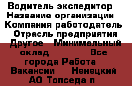 Водитель-экспедитор › Название организации ­ Компания-работодатель › Отрасль предприятия ­ Другое › Минимальный оклад ­ 21 000 - Все города Работа » Вакансии   . Ненецкий АО,Топседа п.